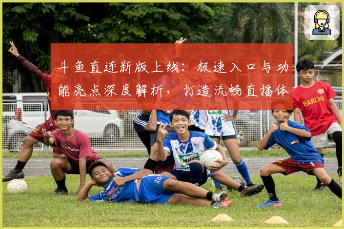 斗鱼直连新版上线：极速入口与功能亮点深度解析，打造流畅直播体验