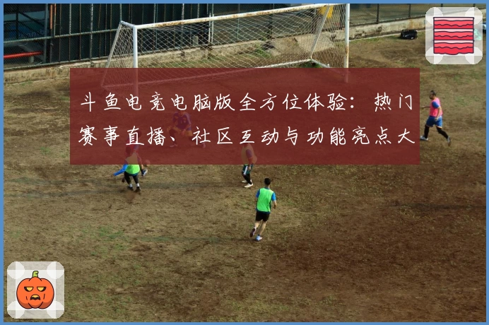 斗鱼电竞电脑版全方位体验：热门赛事直播、社区互动与功能亮点大揭秘