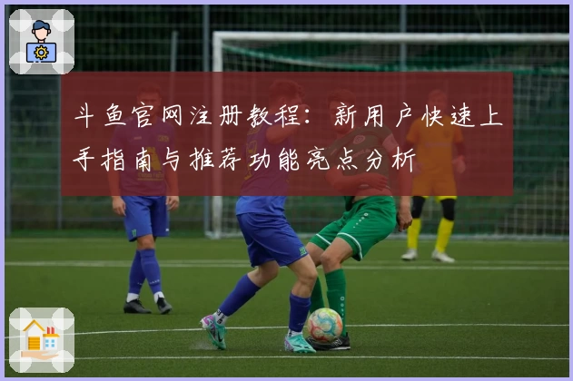 斗鱼官网注册教程：新用户快速上手指南与推荐功能亮点分析