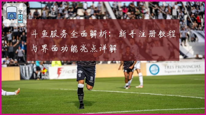 斗鱼服务全面解析：新手注册教程与界面功能亮点详解