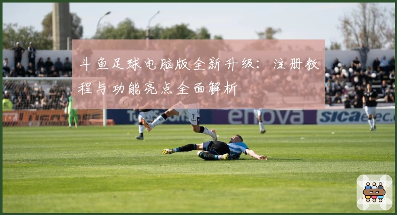 斗鱼足球电脑版全新升级：注册教程与功能亮点全面解析