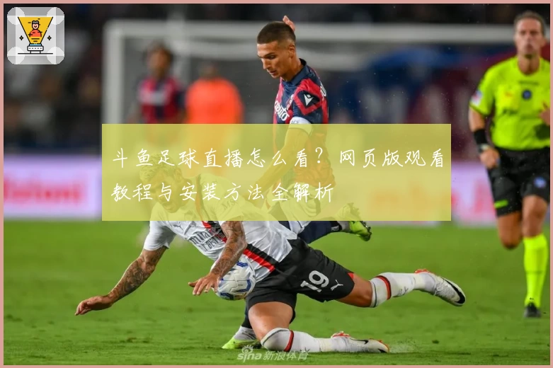 斗鱼足球直播怎么看？网页版观看教程与安装方法全解析
