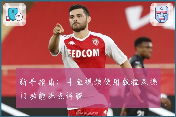 新手指南：斗鱼视频使用教程及热门功能亮点详解