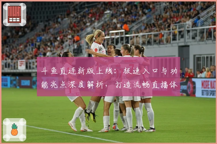 斗鱼直连新版上线：极速入口与功能亮点深度解析，打造流畅直播体验