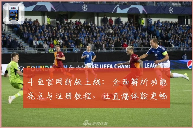 斗鱼官网新版上线：全面解析功能亮点与注册教程，让直播体验更畅快