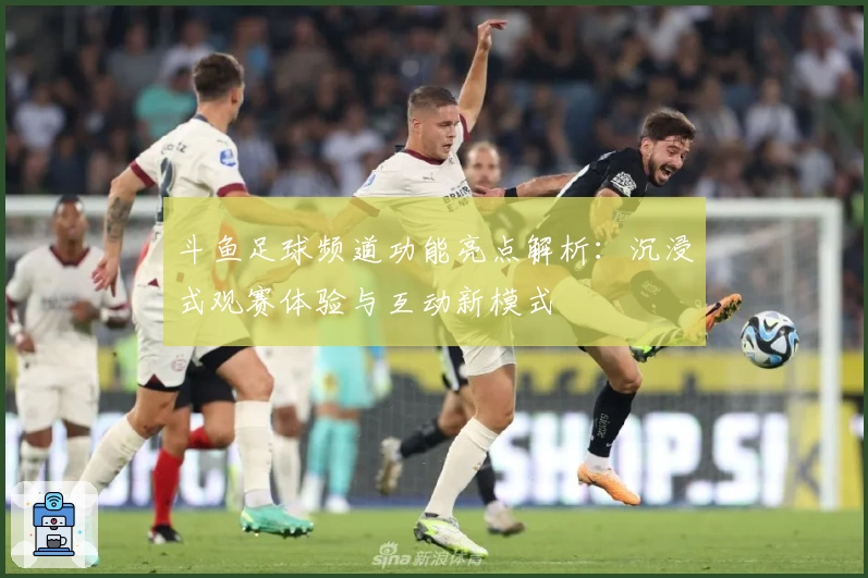 斗鱼足球频道功能亮点解析：沉浸式观赛体验与互动新模式