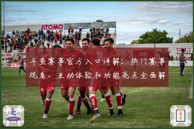 斗鱼赛事官方入口详解:热门赛事观看、互动体验和功能亮点全面解析