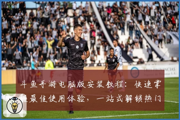 斗鱼手游电脑版安装教程：快速掌握最佳使用体验，一站式解锁热门直播互动玩法