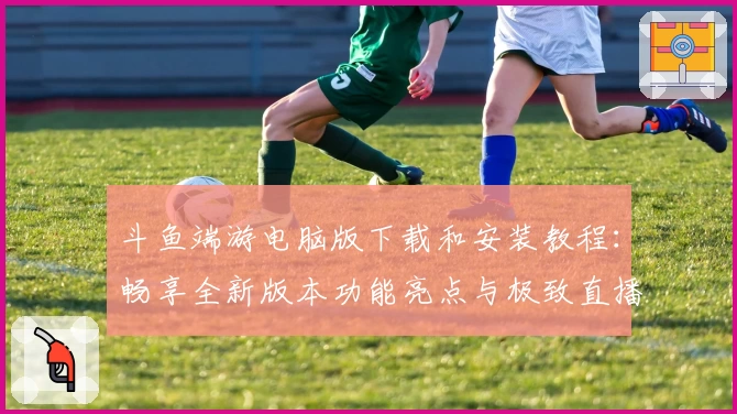 斗鱼端游电脑版下载和安装教程：畅享全新版本功能亮点与极致直播体验