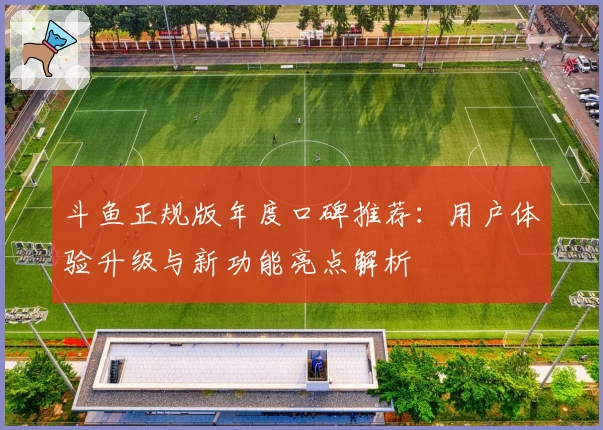 斗鱼正规版年度口碑推荐：用户体验升级与新功能亮点解析