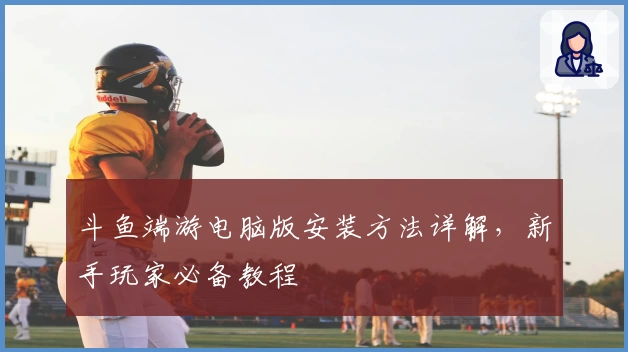 斗鱼端游电脑版安装方法详解，新手玩家必备教程